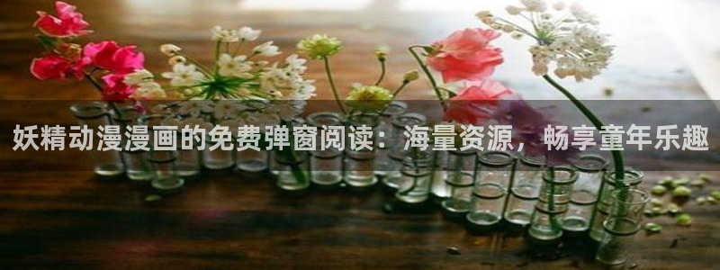 看韩漫漫画软件推荐免费：妖精动漫漫画的免费弹窗阅读：海量资源，畅享童年乐趣