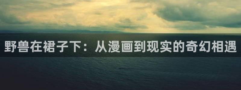 韩漫漫画免费观看漫画大全看漫画：野兽在裙子下：从漫画到现实的奇幻相遇