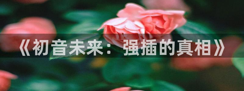 3d韩漫漫画：《初音未来：强插的真相》